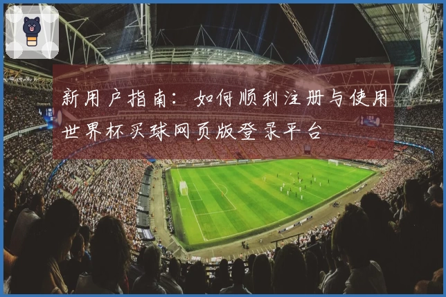新用户指南：如何顺利注册与使用世界杯买球网页版登录平台