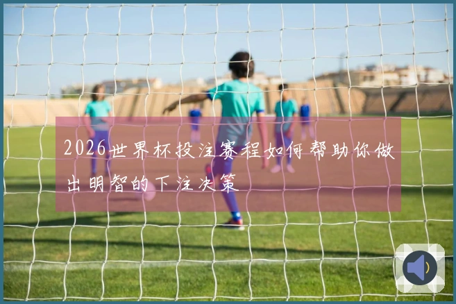2026世界杯投注赛程如何帮助你做出明智的下注决策