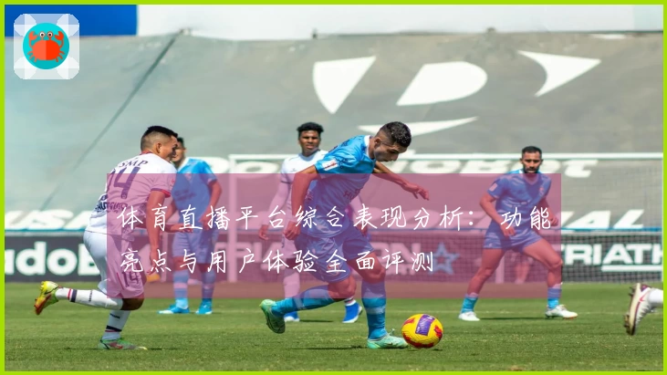 体育直播平台综合表现分析:功能亮点与用户体验全面评测