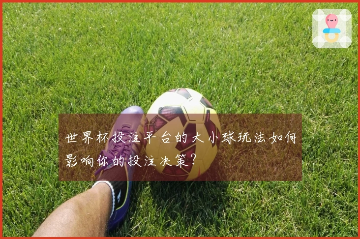 世界杯投注平台的大小球玩法如何影响你的投注决策？
