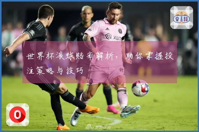 世界杯滚球赔率解析,助你掌握投注策略与技巧