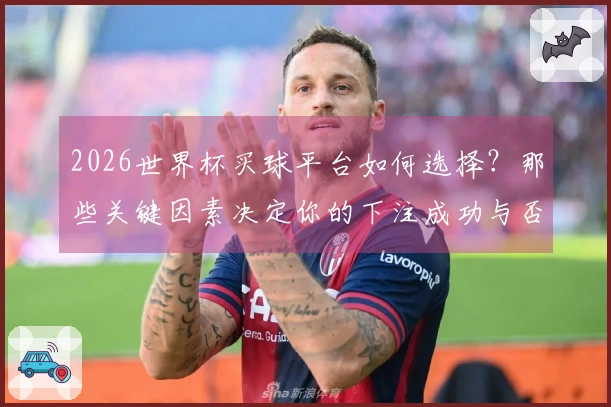 2026世界杯买球平台如何选择？那些关键因素决定你的下注成功与否