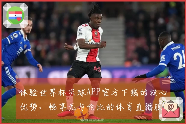 体验世界杯买球APP官方下载的核心优势，畅享无与伦比的体育直播服务