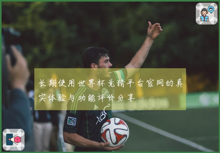 长期使用世界杯竞猜平台官网的真实体验与功能评价分享