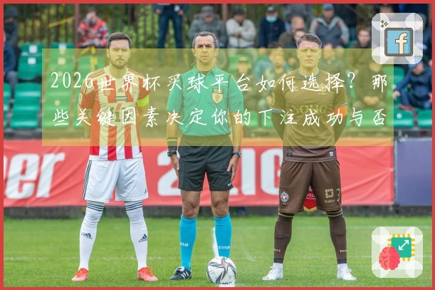 2026世界杯买球平台如何选择?那些关键因素决定你的下注成功与否