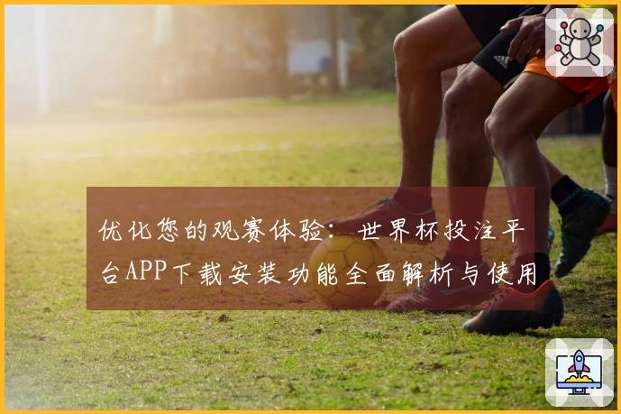 优化您的观赛体验：世界杯投注平台APP下载安装功能全面解析与使用指南