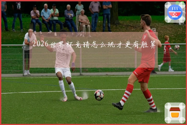 2026世界杯竞猜怎么玩才更有胜算