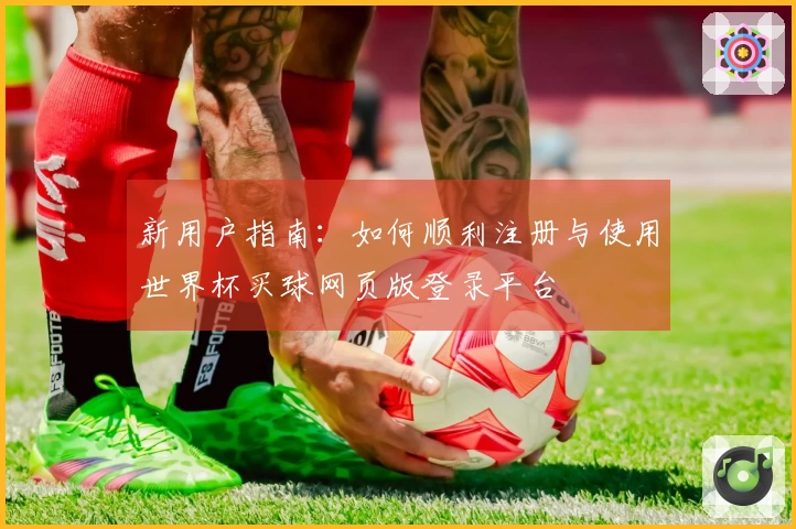 新用户指南：如何顺利注册与使用世界杯买球网页版登录平台