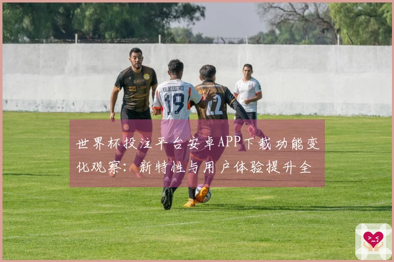 世界杯投注平台安卓APP下载功能变化观察：新特性与用户体验提升全解析
