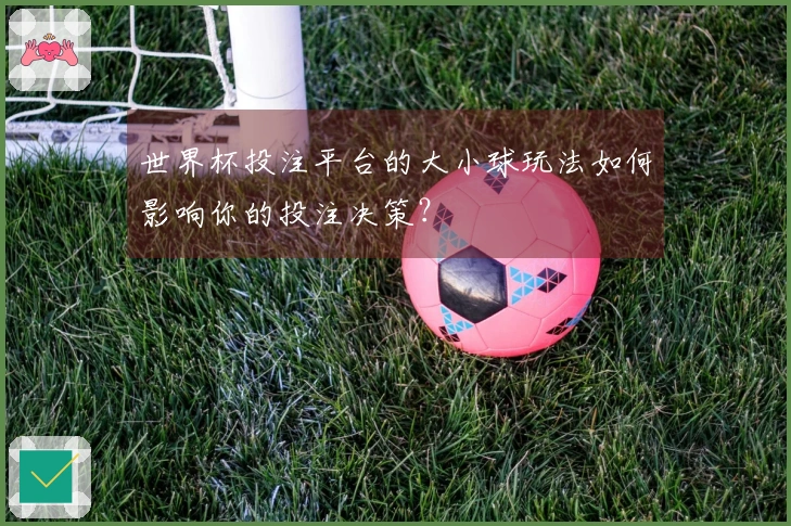 世界杯投注平台的大小球玩法如何影响你的投注决策?