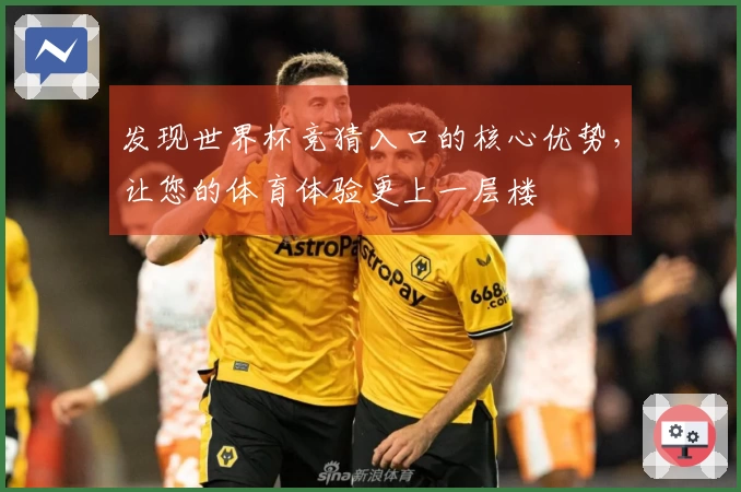 发现世界杯竞猜入口的核心优势，让您的体育体验更上一层楼