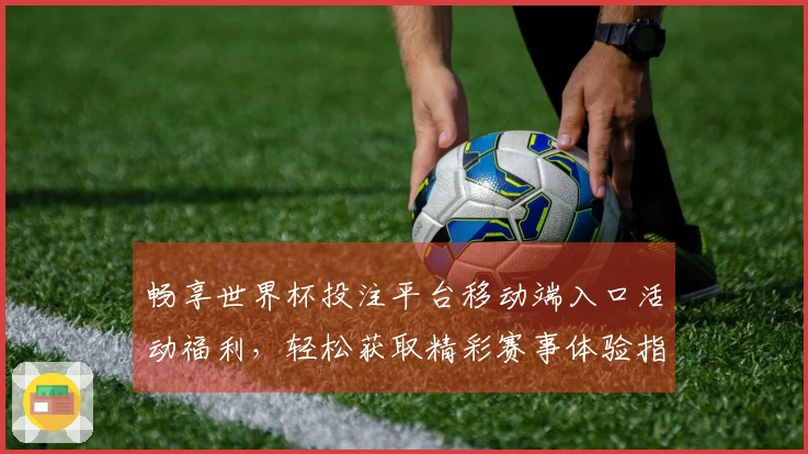 畅享世界杯投注平台移动端入口活动福利，轻松获取精彩赛事体验指南